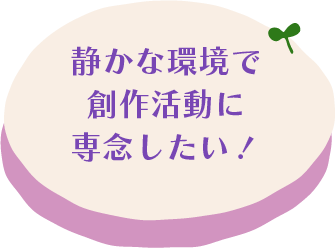 静かな環境で創作活動に専念したい！